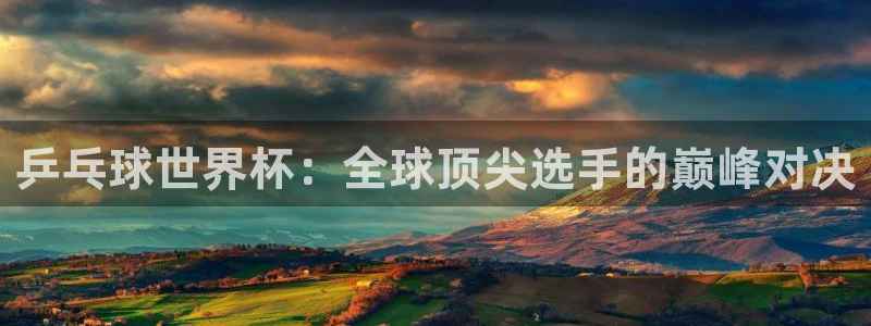 世界杯欧洲区预选赛赛程：乒乓球世界杯：全球顶尖选手的巅峰对决