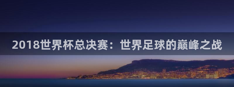 世界杯今日赛程直播：2018世界杯总决赛：世界足球的巅峰之战