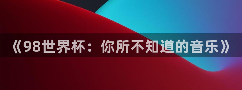 世界杯对阵图2026：《98世界杯：你所不知道的音乐》
