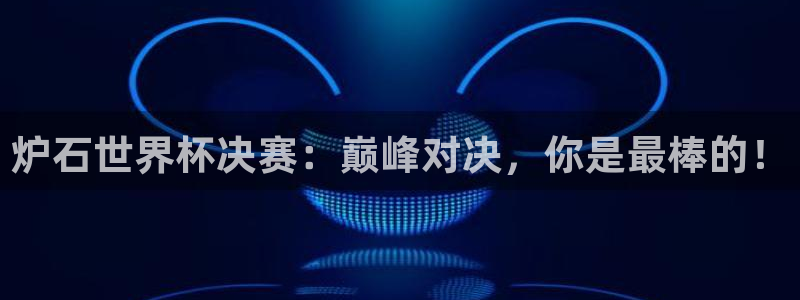 男足世界杯预选赛赛程：炉石世界杯决赛：巅峰对决，你是最棒的！