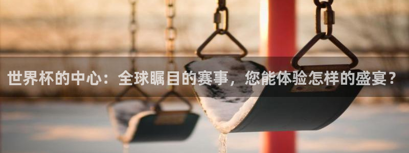 世界杯 中国：世界杯的中心：全球瞩目的赛事，您能体验怎样的盛宴？